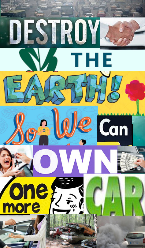 A collage that reads, DESTROY THE EARTH SO WE CAN OWN ONE MORE CAR.